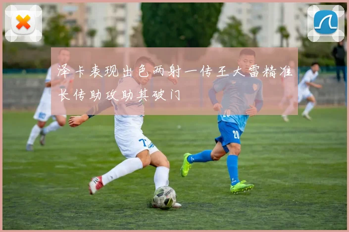 泽卡表现出色两射一传王大雷精准长传助攻助其破门