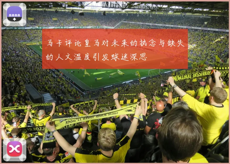 马卡评论皇马对未来的执念与缺失的人文温度引发球迷深思