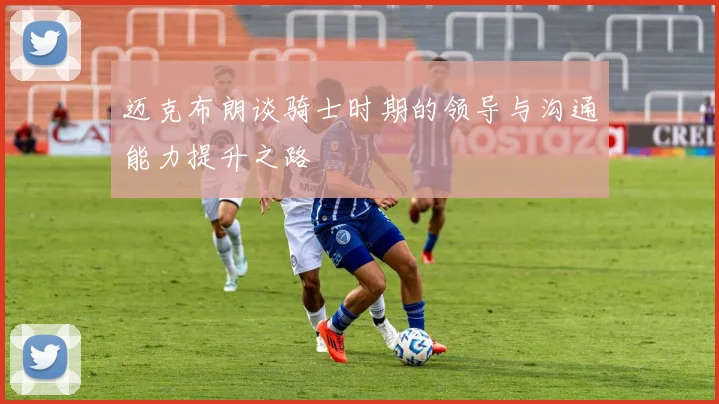 迈克布朗谈骑士时期的领导与沟通能力提升之路