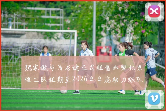 魏家傲与马龙健正式租借加盟北京理工队租期至2026年年底助力球队发展