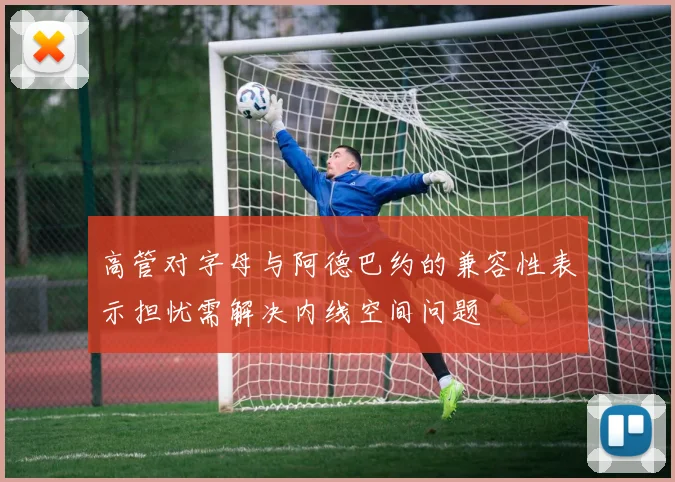 高管对字母与阿德巴约的兼容性表示担忧需解决内线空间问题