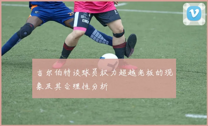吉尔伯特谈球员权力超越老板的现象及其合理性分析