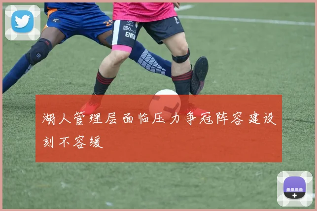 湖人管理层面临压力争冠阵容建设刻不容缓