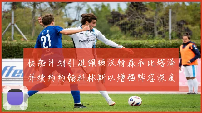 快船计划引进佩顿沃特森和比塔泽并续约约翰科林斯以增强阵容深度