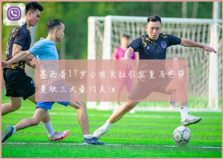 墨西哥17岁小将莫拉引发皇马巴萨曼联三大豪门关注