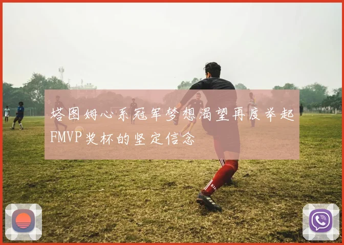 塔图姆心系冠军梦想渴望再度举起FMVP奖杯的坚定信念