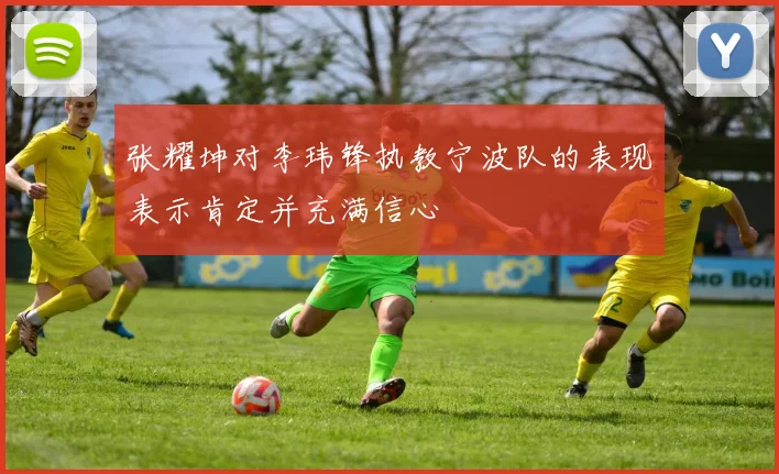 张耀坤对李玮锋执教宁波队的表现表示肯定并充满信心