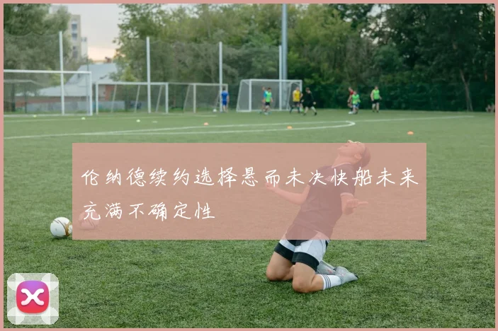 伦纳德续约选择悬而未决快船未来充满不确定性