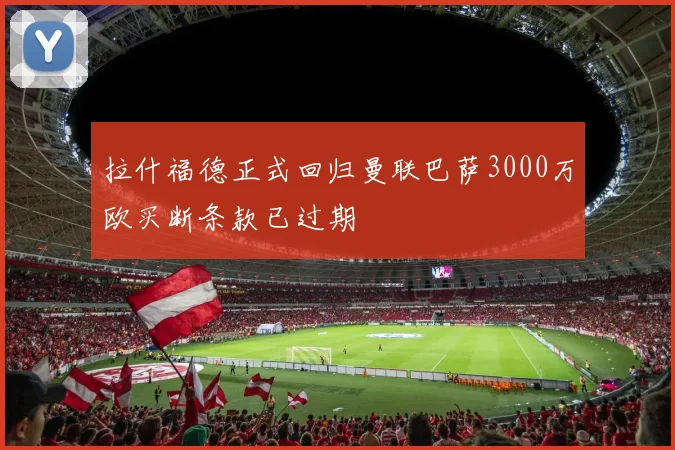 拉什福德正式回归曼联巴萨3000万欧买断条款已过期