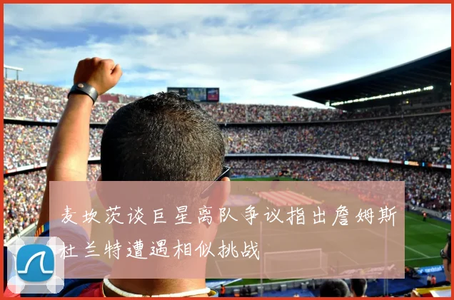 麦坎茨谈巨星离队争议指出詹姆斯杜兰特遭遇相似挑战