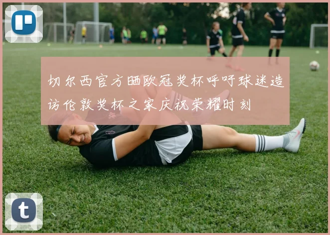 切尔西官方晒欧冠奖杯呼吁球迷造访伦敦奖杯之家庆祝荣耀时刻