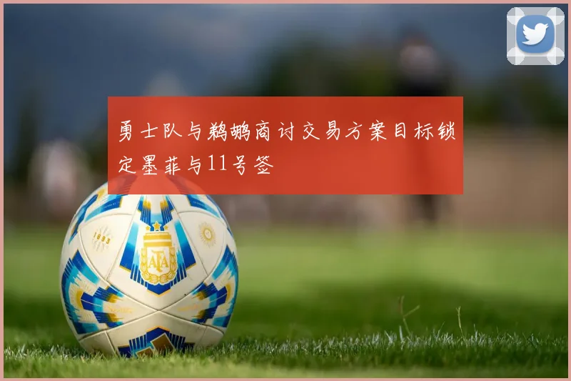 勇士队与鹈鹕商讨交易方案目标锁定墨菲与11号签