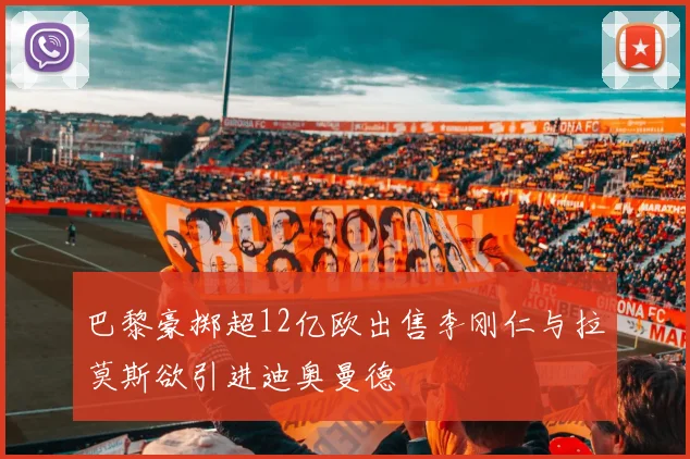 巴黎豪掷超12亿欧出售李刚仁与拉莫斯欲引进迪奥曼德