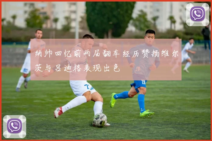 纳帅回忆前两届翻车经历赞扬维尔茨与吕迪格表现出色