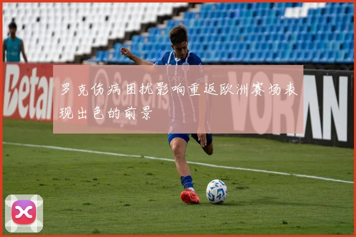 罗克伤病困扰影响重返欧洲赛场表现出色的前景