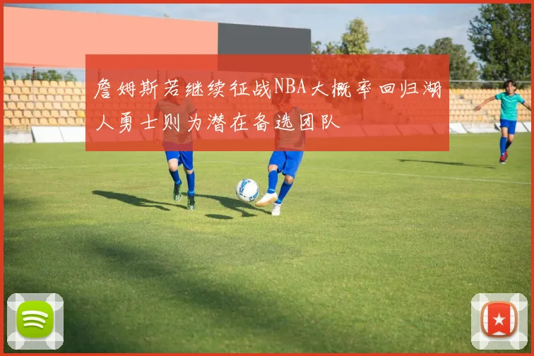 詹姆斯若继续征战NBA大概率回归湖人勇士则为潜在备选团队