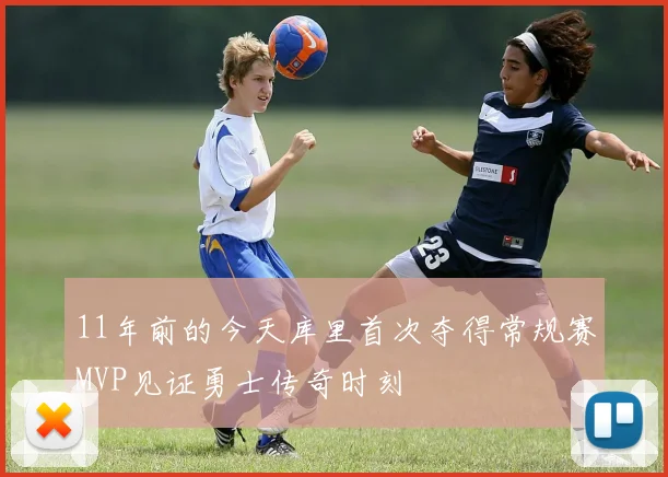 11年前的今天库里首次夺得常规赛MVP见证勇士传奇时刻