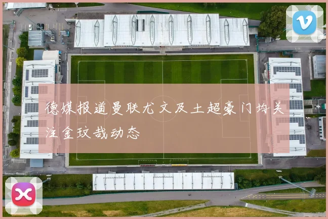 德媒报道曼联尤文及土超豪门均关注金玟哉动态