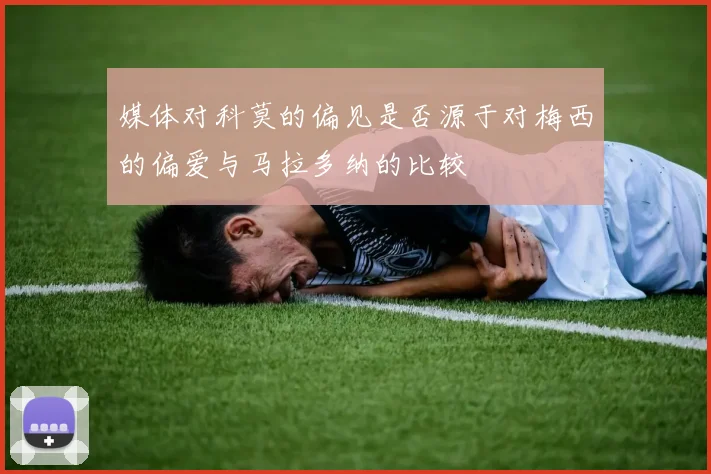 媒体对科莫的偏见是否源于对梅西的偏爱与马拉多纳的比较