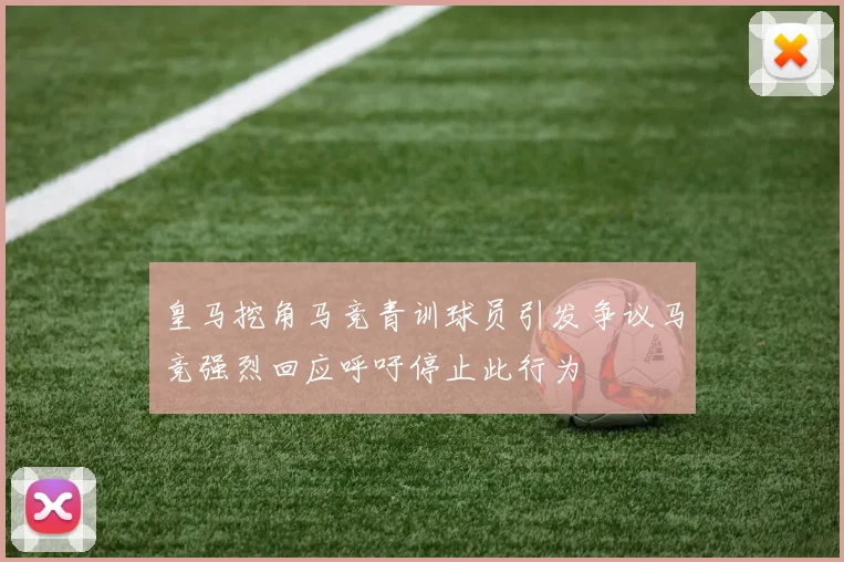 皇马挖角马竞青训球员引发争议马竞强烈回应呼吁停止此行为