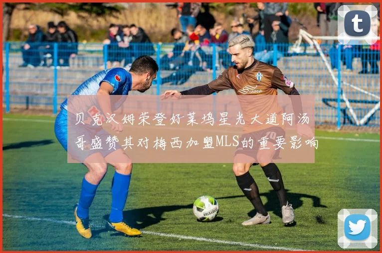 贝克汉姆荣登好莱坞星光大道阿汤哥盛赞其对梅西加盟MLS的重要影响