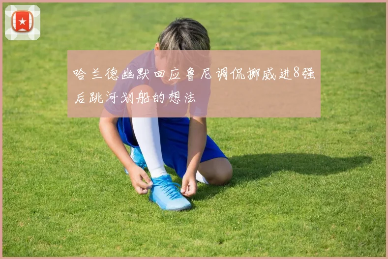 哈兰德幽默回应鲁尼调侃挪威进8强后跳河划船的想法