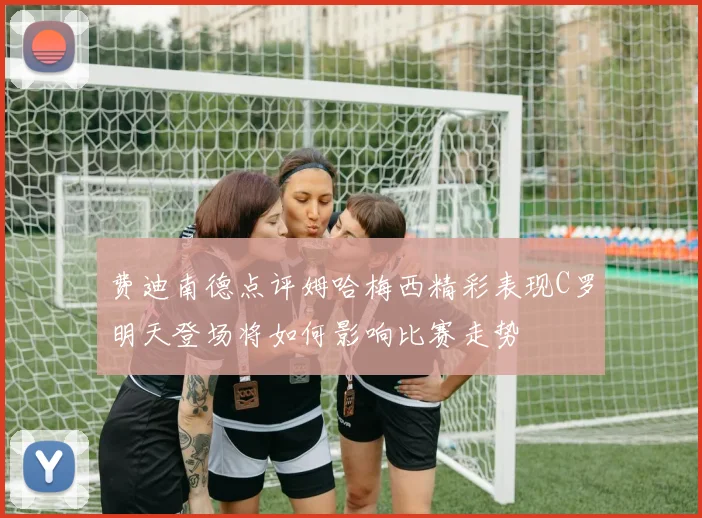 费迪南德点评姆哈梅西精彩表现C罗明天登场将如何影响比赛走势
