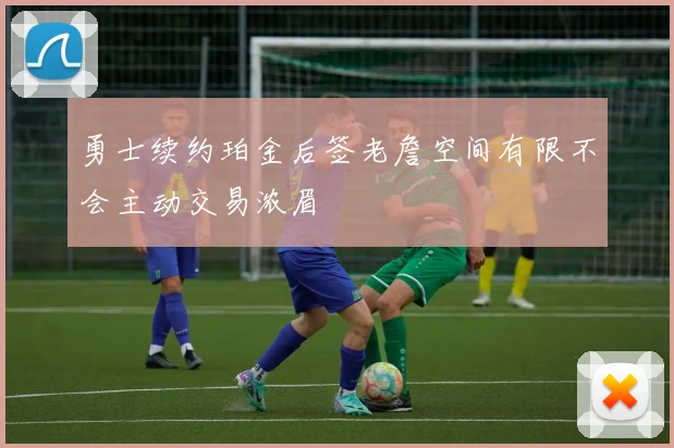 勇士续约珀金后签老詹空间有限不会主动交易浓眉